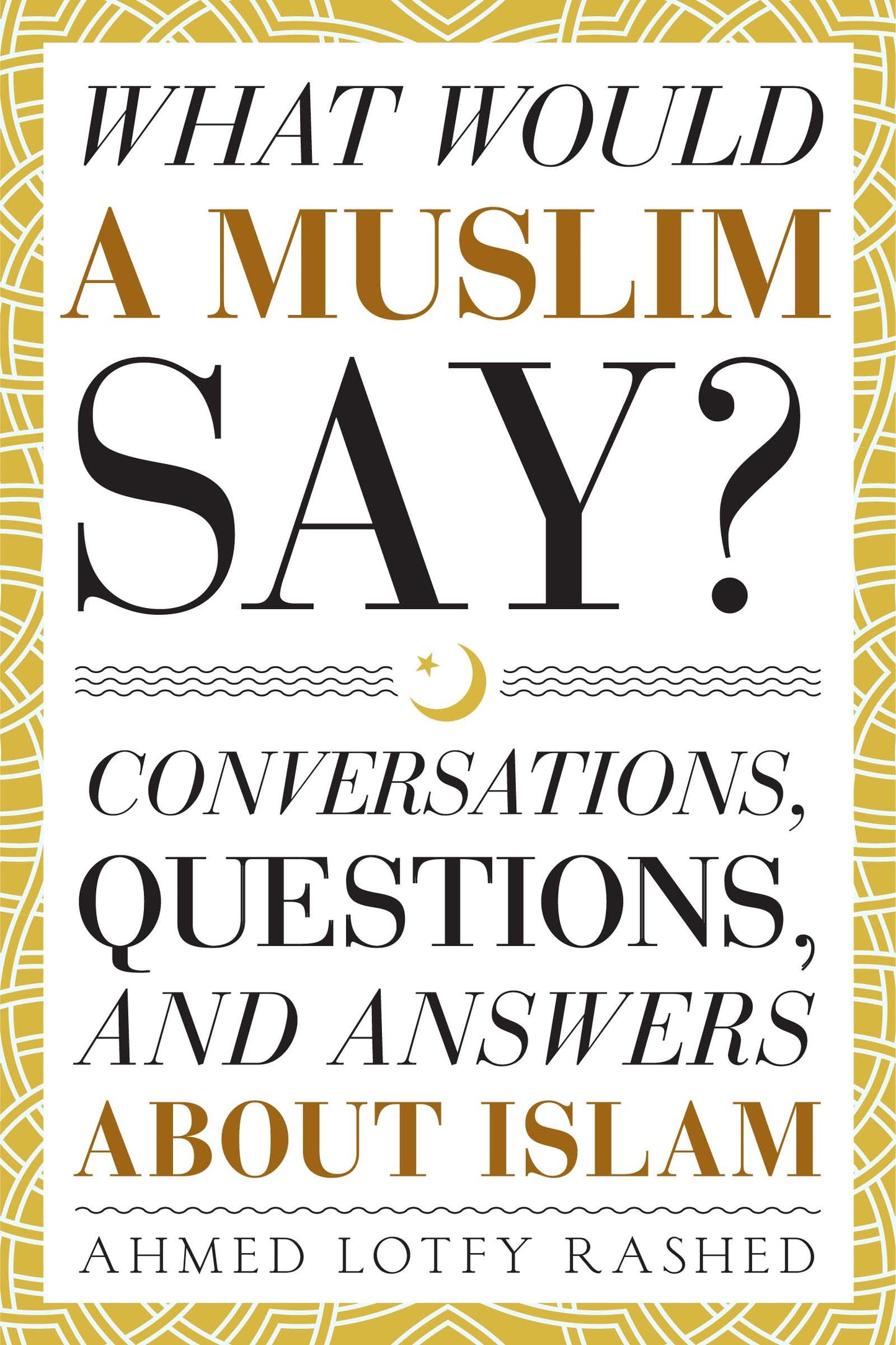WHAT WOULD A MUSLIM SAY? - CONVERSATIONS, QUESTIONS AND ANSWERS ABOUT ISLAM
