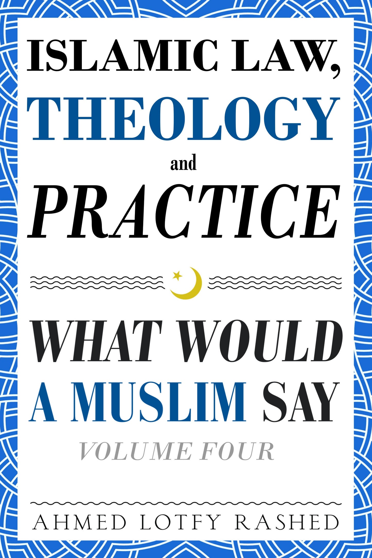 ISLAMIC LAW, THEOLOGY AND PRACTICE - WHAT WOULD A MUSLIM SAY - VOL 4